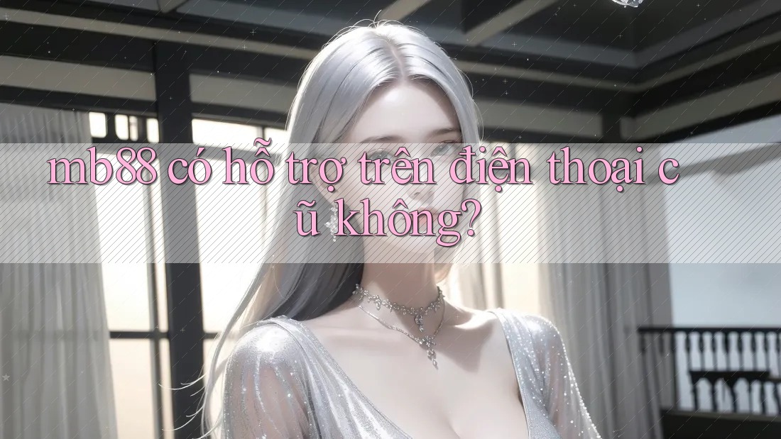 mb88 có hỗ trợ trên điện thoại cũ không? mb88 có hỗ trợ trên điện thoại cũ không?