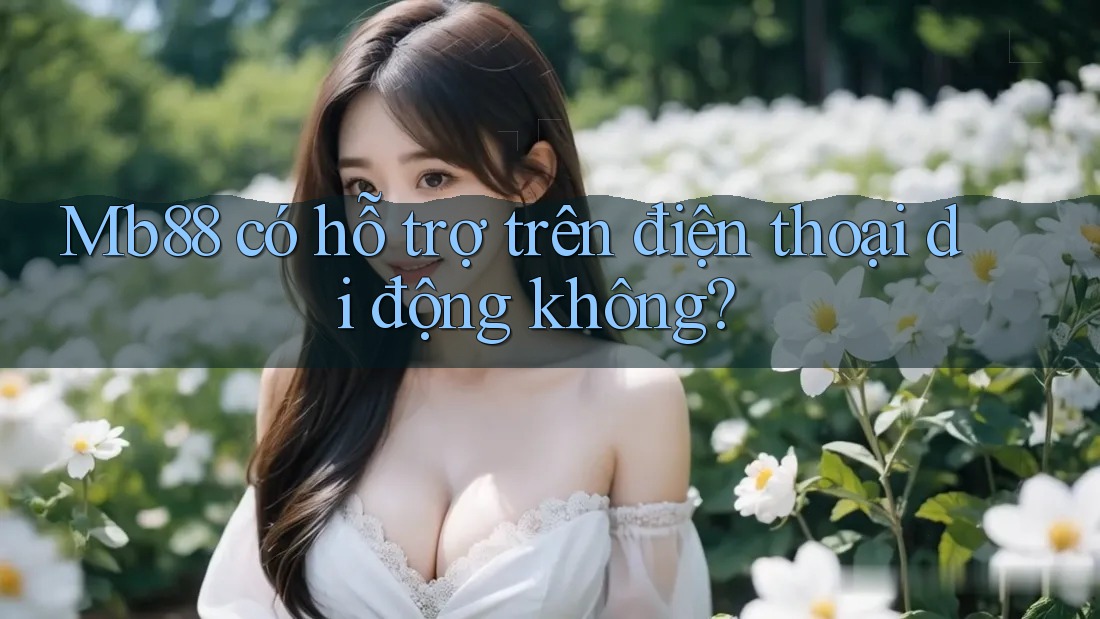 Mb88 có hỗ trợ trên điện thoại di động không? Mb88 có hỗ trợ trên điện thoại di động không?