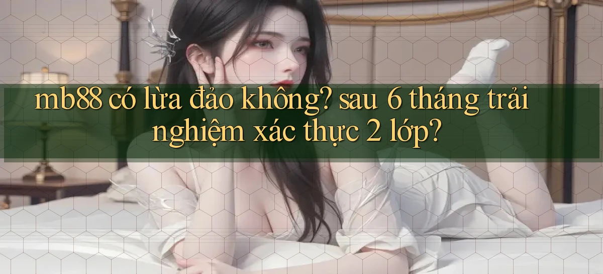 mb88 có lừa đảo không sau 6 tháng trải nghiệm xác thực 2 lớp
