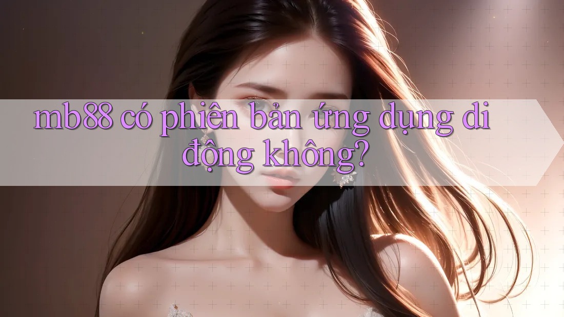 mb88 có phiên bản ứng dụng di động không? mb88 có phiên bản ứng dụng di động không?