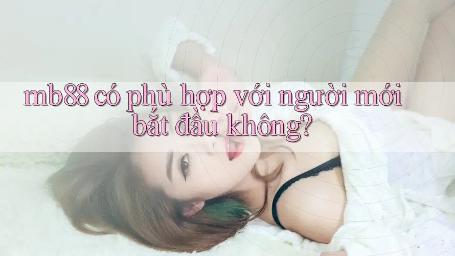 Mb88 có phù hợp với người mới bắt đầu không? Mb88 có phù hợp với người mới bắt đầu không?