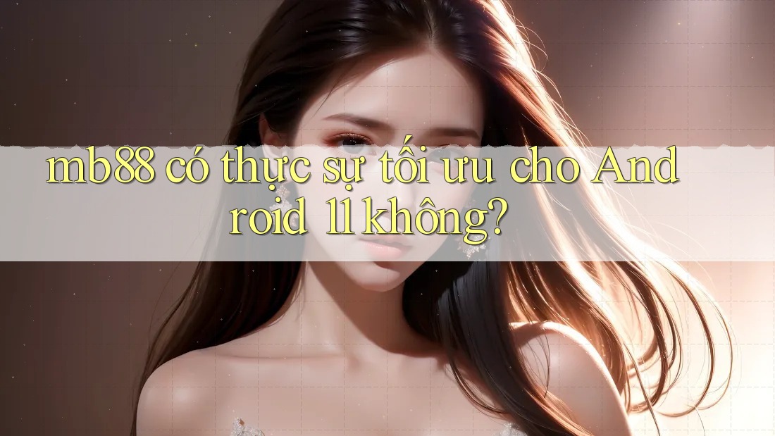 mb88 có thực sự tối ưu cho Android 11 không? mb88 có thực sự tối ưu cho Android 11 không?