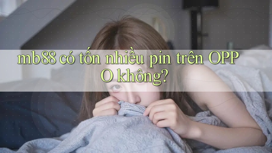 mb88 có tốn nhiều pin trên OPPO không? mb88 có tốn nhiều pin trên OPPO không?