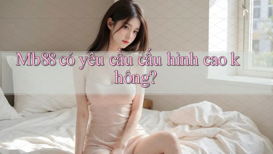 Mb88 có yêu cầu cấu hình cao không? Mb88 có yêu cầu cấu hình cao không?