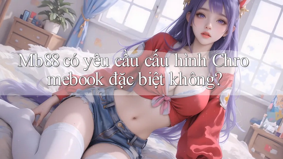 Mb88 có yêu cầu cấu hình Chromebook đặc biệt không? Mb88 có yêu cầu cấu hình Chromebook đặc biệt không?