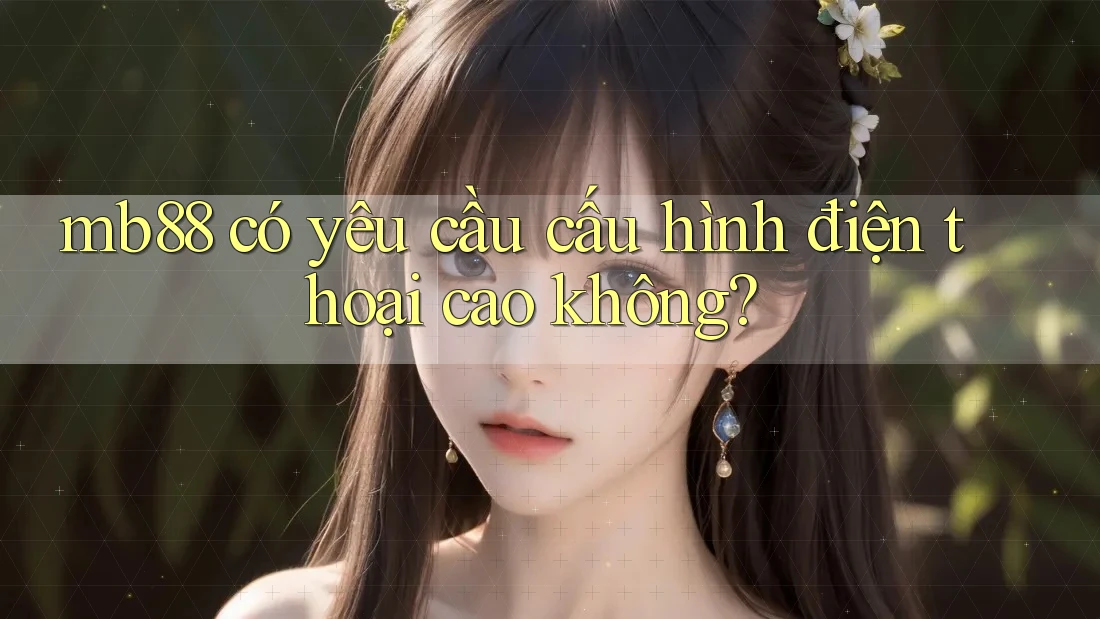 mb88 có yêu cầu cấu hình điện thoại cao không? mb88 có yêu cầu cấu hình điện thoại cao không?
