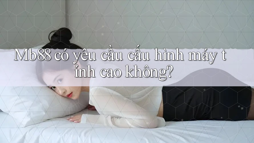 Mb88 có yêu cầu cấu hình máy tính cao không? Mb88 có yêu cầu cấu hình máy tính cao không?