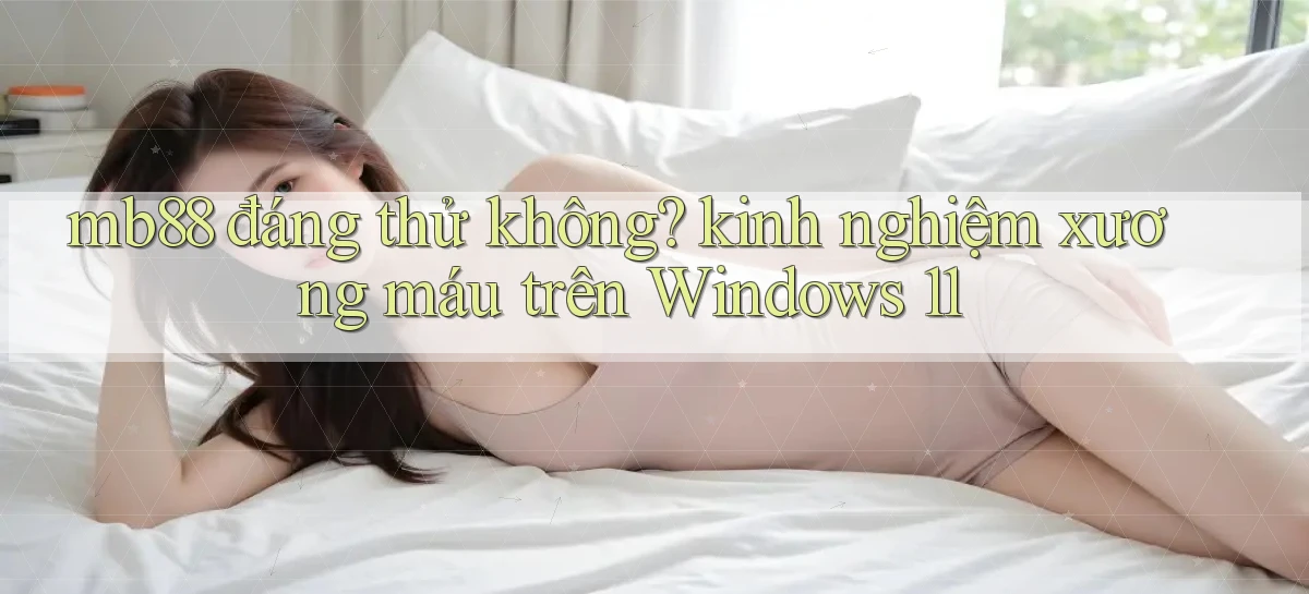 mb88 đáng thử không kinh nghiệm xương máu trên Windows 11