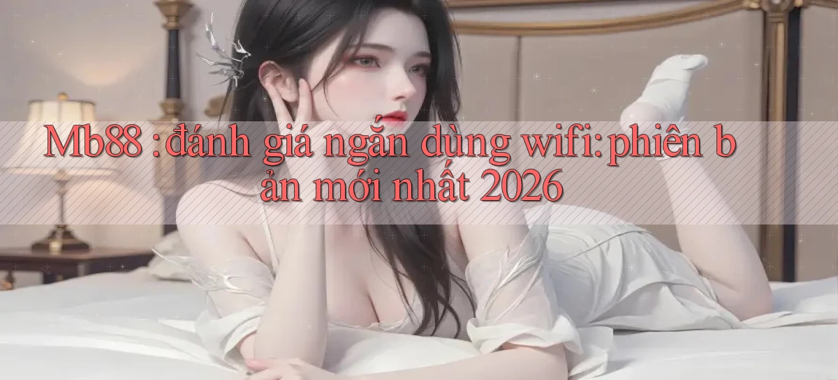 Mb88 đánh giá ngắn dùng wifi phiên bản mới nhất 2026
