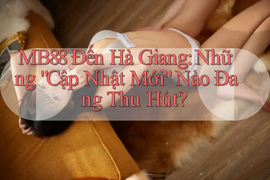 MB88 Đến Hà Giang: Những “Cập Nhật Mới” Nào Đang Thu Hút?