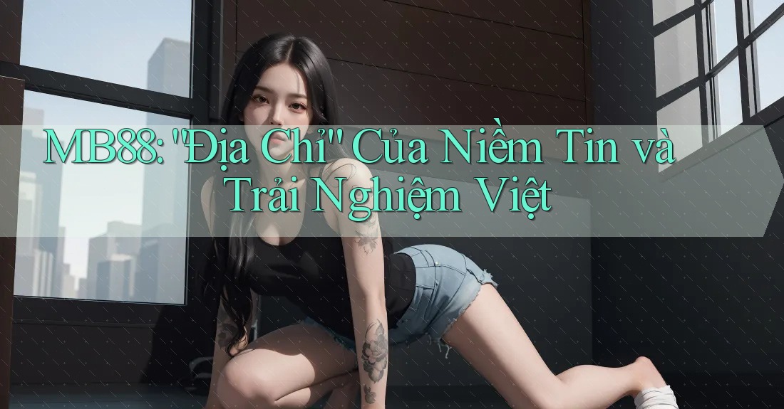 MB88: “Địa Chỉ” Của Niềm Tin và Trải Nghiệm Việt MB88: “Địa Chỉ” Của Niềm Tin và Trải Nghiệm Việt