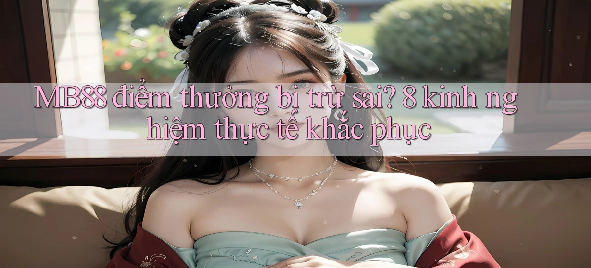 MB88 điểm thưởng bị trừ sai 8 kinh nghiệm thực tế khắc phục