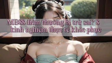 MB88 điểm thưởng bị trừ sai 8 kinh nghiệm thực tế khắc phục