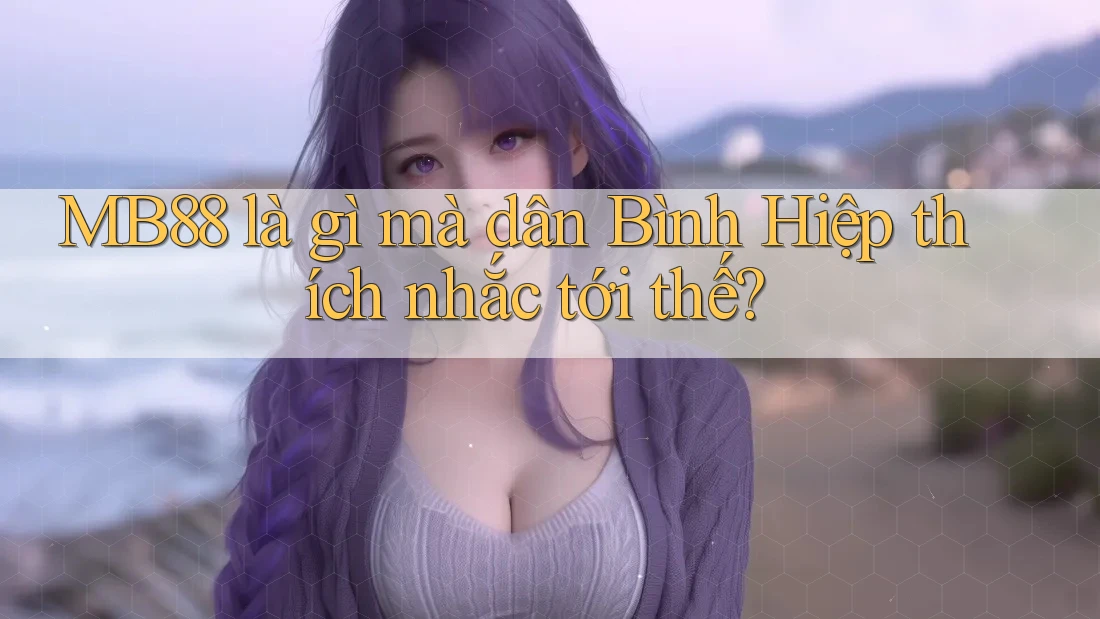 MB88 là gì mà dân Bình Hiệp thích nhắc tới thế? MB88 là gì mà dân Bình Hiệp thích nhắc tới thế?