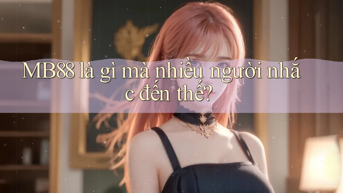 MB88 là gì mà nhiều người nhắc đến thế? MB88 là gì mà nhiều người nhắc đến thế?