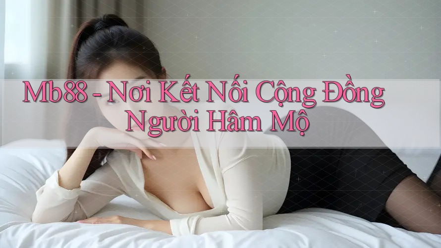 Mb88 - Nơi Kết Nối Cộng Đồng Người Hâm Mộ Mb88 - Nơi Kết Nối Cộng Đồng Người Hâm Mộ