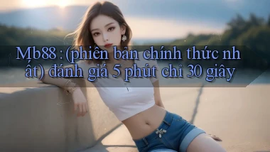 Mb88 (phiên bản chính thức nhất) đánh giá 5 phút chỉ 30 giây