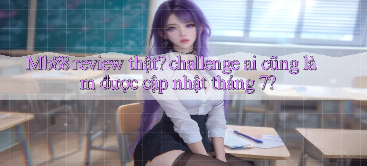 Mb88 review thật challenge ai cũng làm được cập nhật tháng 7