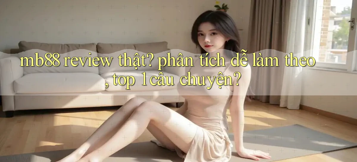 mb88 review thật phân tích dễ làm theo, top 1 câu chuyện
