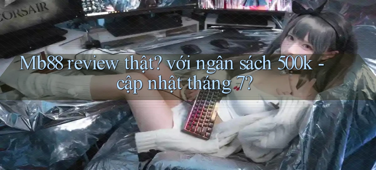Mb88 review thật với ngân sách 500k   cập nhật tháng 7