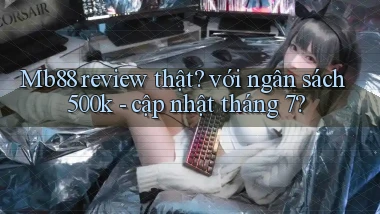 Mb88 review thật với ngân sách 500k   cập nhật tháng 7