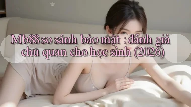 Mb88 so sánh bảo mật đánh giá chủ quan cho học sinh (2026)