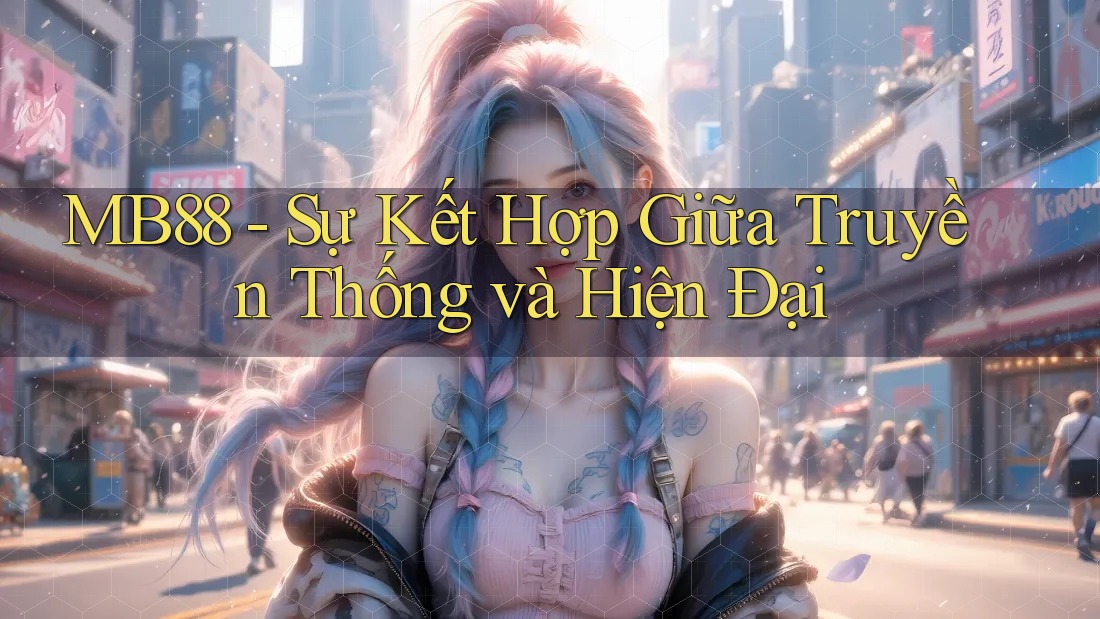 MB88 - Sự Kết Hợp Giữa Truyền Thống và Hiện Đại MB88 - Sự Kết Hợp Giữa Truyền Thống và Hiện Đại