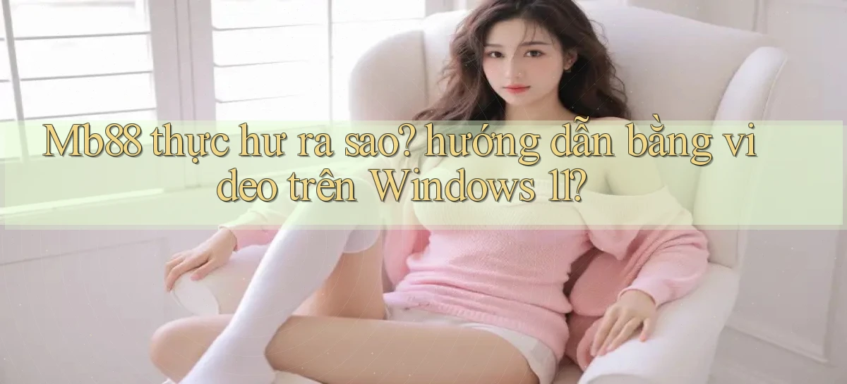 Mb88 thực hư ra sao hướng dẫn bằng video trên Windows 11