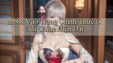 mb88： Vào Trang Chính Thức Của Game Hiện Đại