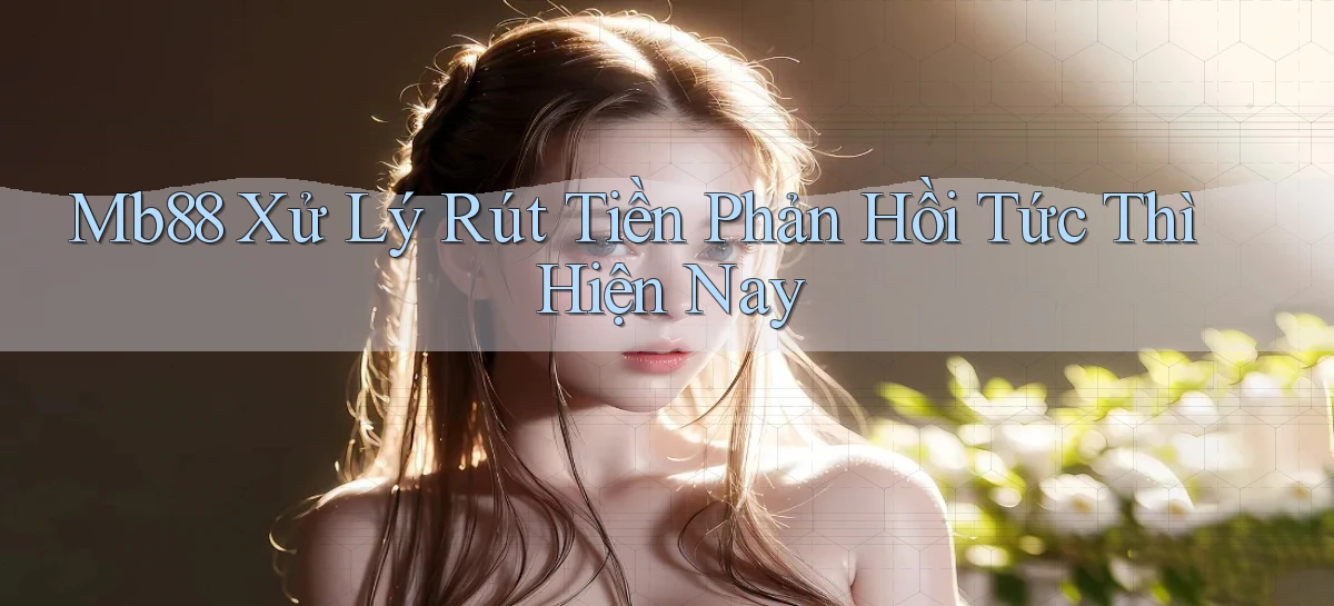 mb88 xử lý rút tiền phản hồi tức thì hiện nay