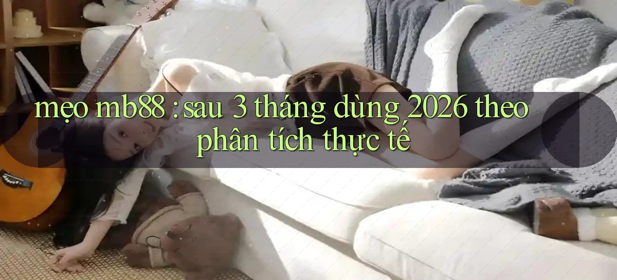 mẹo mb88 sau 3 tháng dùng 2026 theo phân tích thực tế