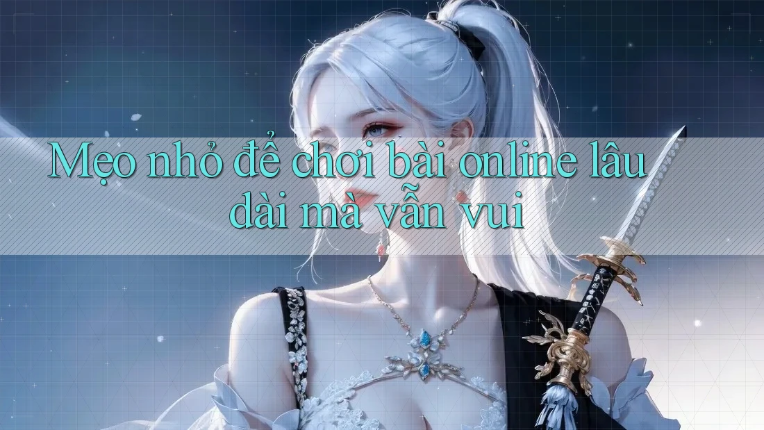 Mẹo nhỏ để chơi bài online lâu dài mà vẫn vui Mẹo nhỏ để chơi bài online lâu dài mà vẫn vui