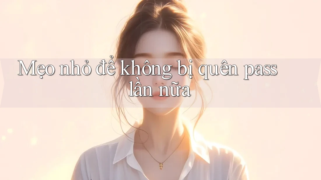 Mẹo Nhỏ Để Không Bị Quên Pass Lần Nữa Mẹo Nhỏ Để Không Bị Quên Pass Lần Nữa