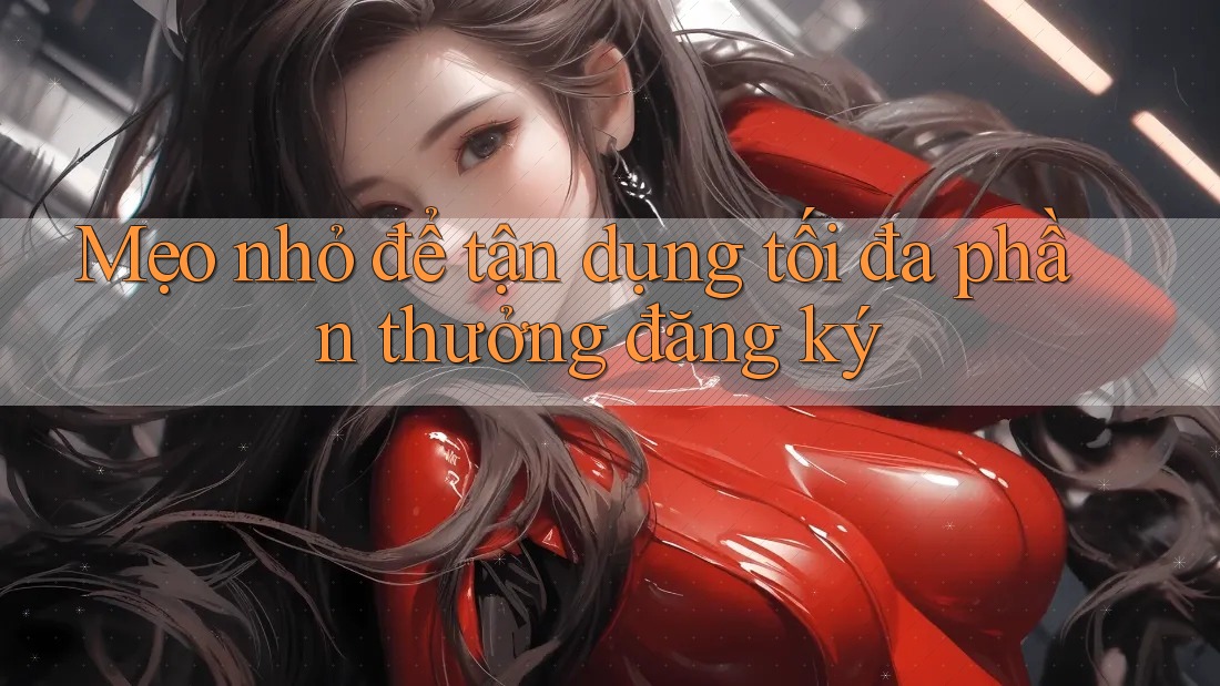 Mẹo nhỏ để tận dụng tối đa phần thưởng đăng ký Mẹo nhỏ để tận dụng tối đa phần thưởng đăng ký