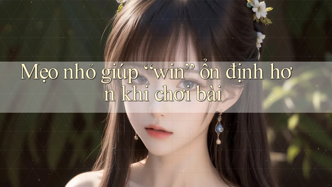 Mẹo nhỏ giúp “win” ổn định hơn khi chơi bài