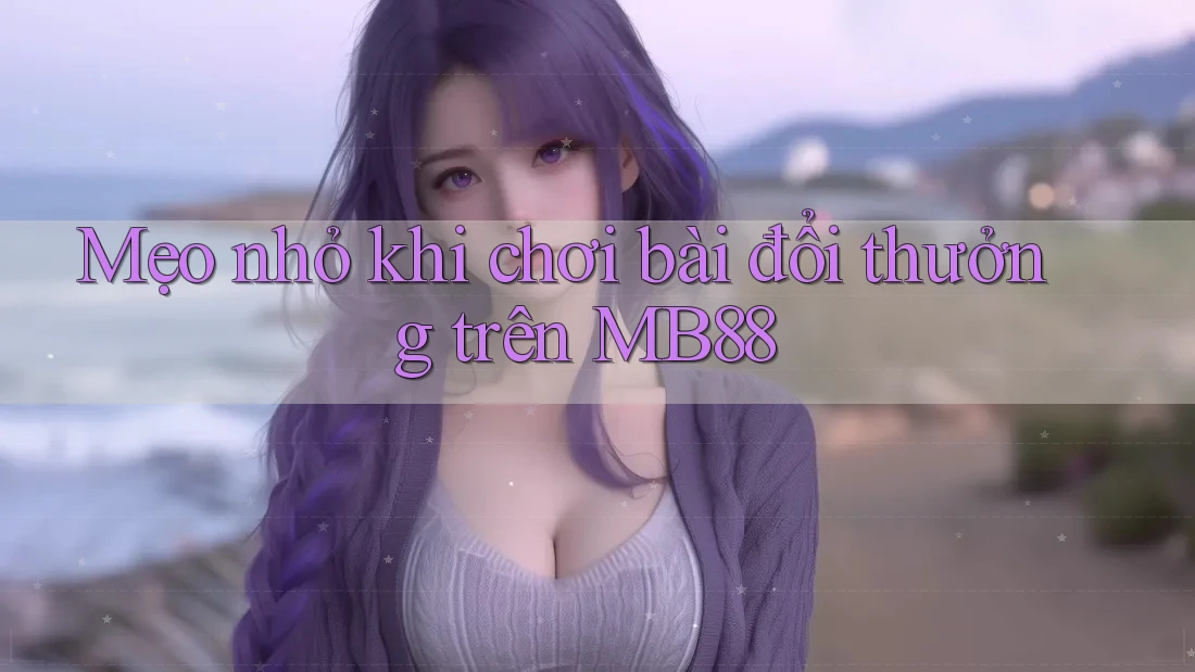 Mẹo nhỏ khi chơi bài đổi thưởng trên MB88 Mẹo nhỏ khi chơi bài đổi thưởng trên MB88