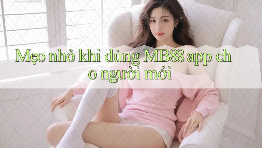 Mẹo nhỏ khi dùng MB88 app cho người mới Mẹo nhỏ khi dùng MB88 app cho người mới