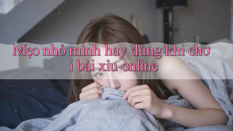 Mẹo nhỏ mình hay dùng khi chơi bài xỉu online Mẹo nhỏ mình hay dùng khi chơi bài xỉu online