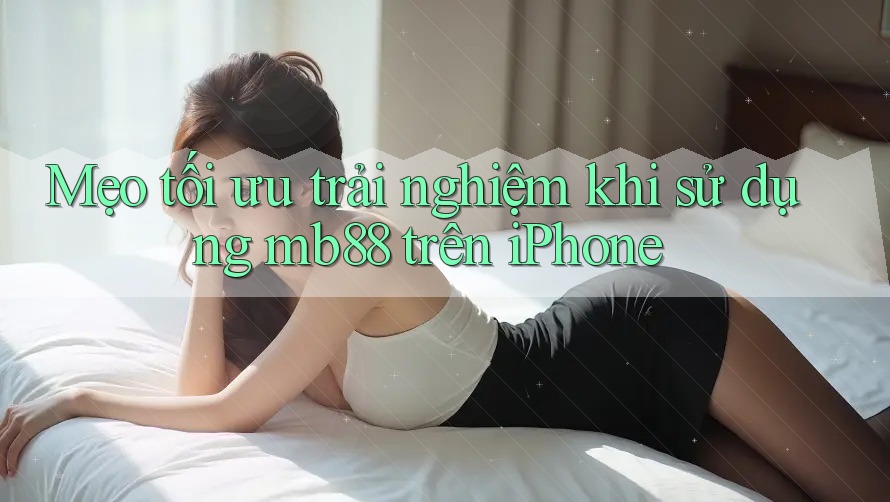 Mẹo tối ưu trải nghiệm khi sử dụng mb88 trên iPhone Mẹo tối ưu trải nghiệm khi sử dụng mb88 trên iPhone