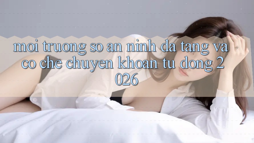 Môi trường số An ninh Đa Tầng Và Cơ Chế Chuyển khoản Tự Động 2026 Môi trường số An ninh Đa Tầng Và Cơ Chế Chuyển khoản Tự Động 2026