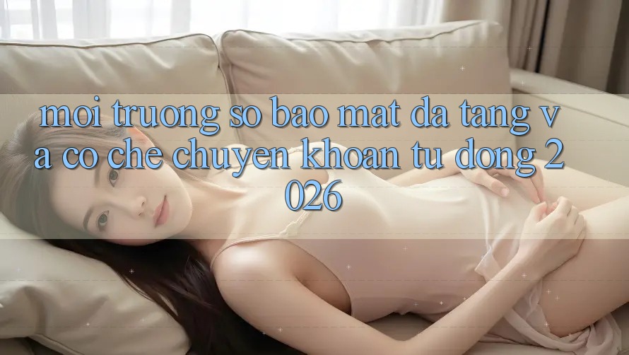 Môi trường số Bảo Mật Đa Tầng Và Cơ Chế Chuyển khoản Tự Động 2026 Môi trường số Bảo Mật Đa Tầng Và Cơ Chế Chuyển khoản Tự Động 2026
