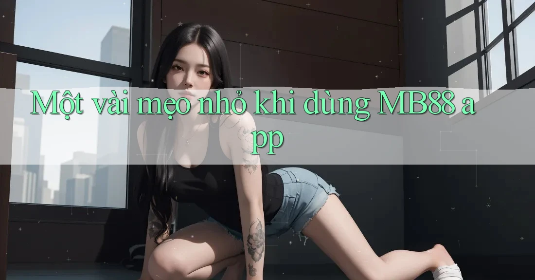 Một vài mẹo nhỏ khi dùng MB88 app Một vài mẹo nhỏ khi dùng MB88 app