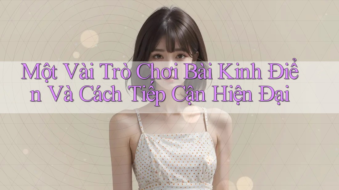 Một Vài Trò Chơi Bài Kinh Điển Và Cách Tiếp Cận Hiện Đại