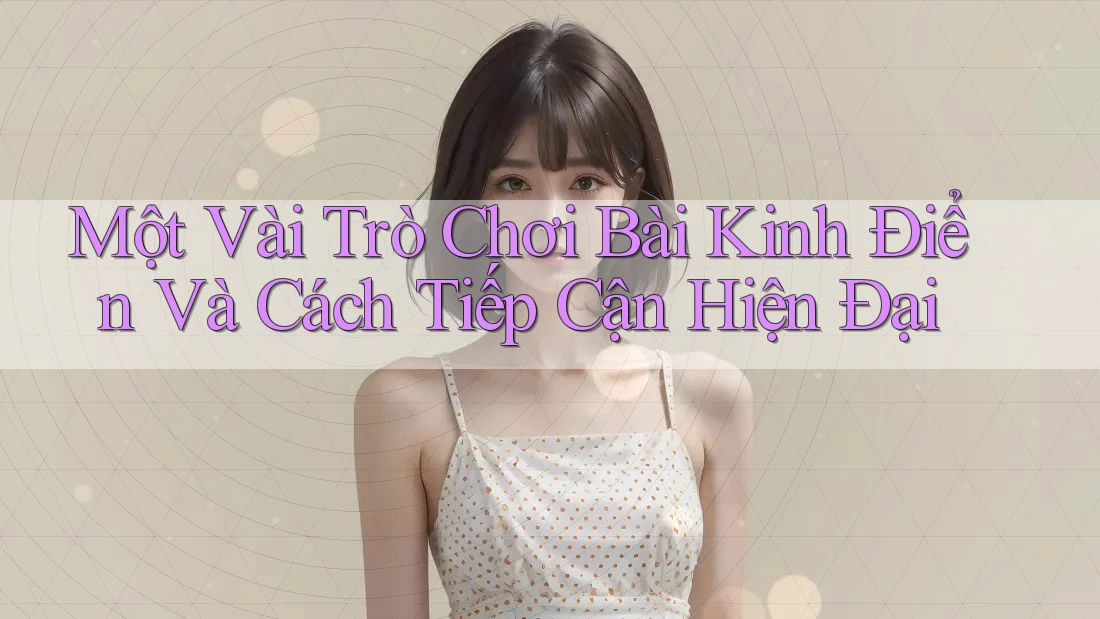 Một Vài Trò Chơi Bài Kinh Điển Và Cách Tiếp Cận Hiện Đại Một Vài Trò Chơi Bài Kinh Điển Và Cách Tiếp Cận Hiện Đại