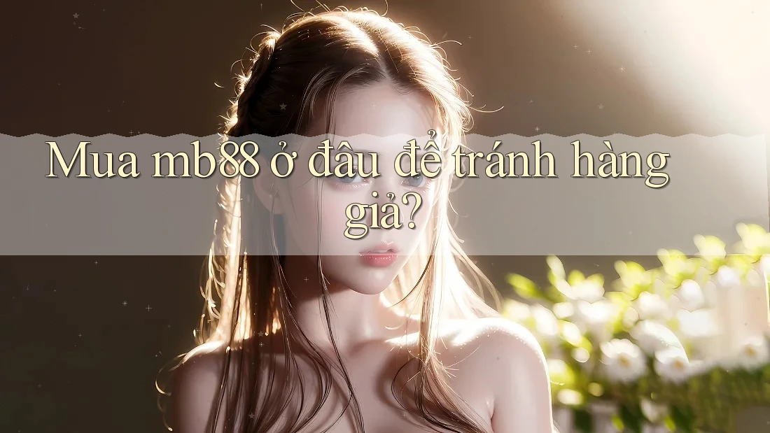 Mua mb88 ở đâu để tránh hàng giả? Mua mb88 ở đâu để tránh hàng giả?