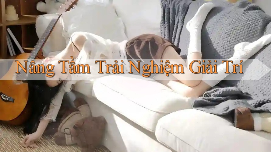 Nâng Tầm Trải Nghiệm Giải Trí Nâng Tầm Trải Nghiệm Giải Trí