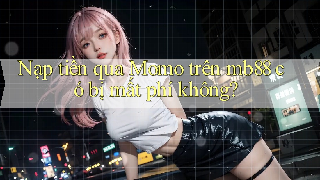 Nạp tiền qua Momo trên mb88 có bị mất phí không?