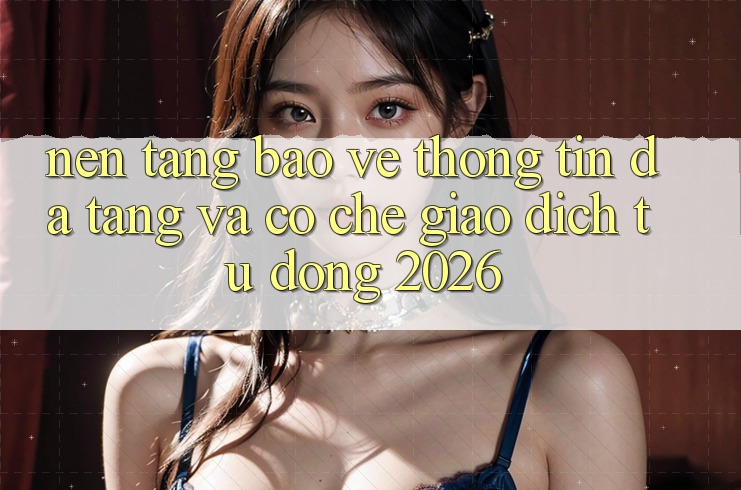 Nền tảng Bảo vệ thông tin Đa Tầng Và Cơ Chế Giao dịch Tự Động 2026 Nền tảng Bảo vệ thông tin Đa Tầng Và Cơ Chế Giao dịch Tự Động 2026