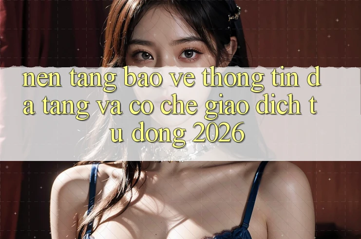 Nền tảng Bảo vệ thông tin Đa Tầng Và Cơ Chế Giao dịch Tự Động 2026 Nền tảng Bảo vệ thông tin Đa Tầng Và Cơ Chế Giao dịch Tự Động 2026
