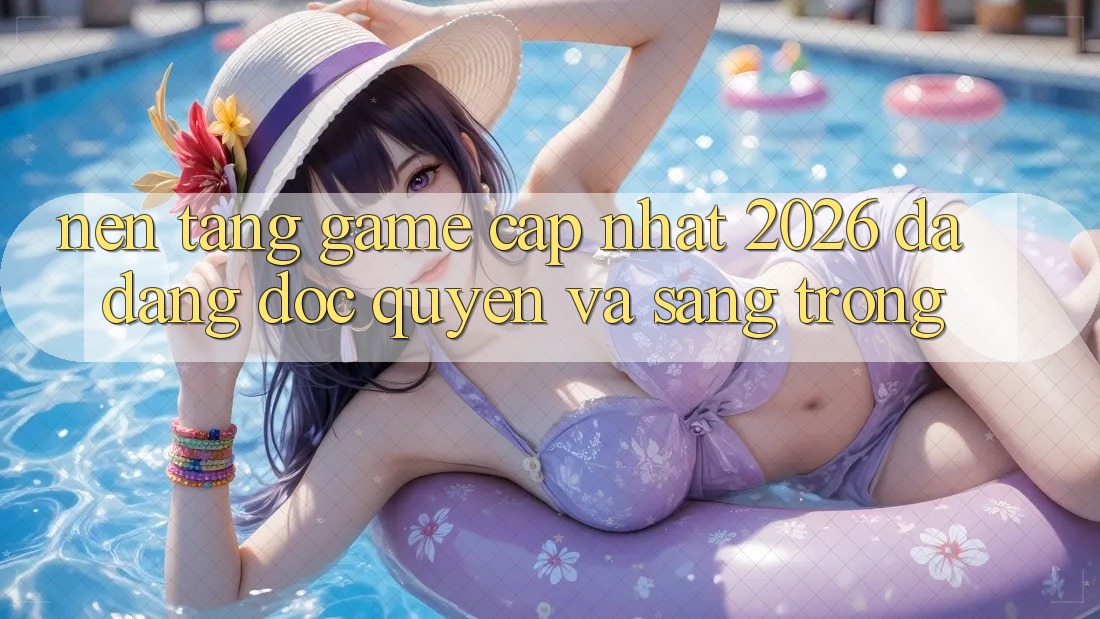 Nền tảng Game Cập Nhật 2026: Đa Dạng, Độc Quyền Và Sang trọng Nền tảng Game Cập Nhật 2026: Đa Dạng, Độc Quyền Và Sang trọng